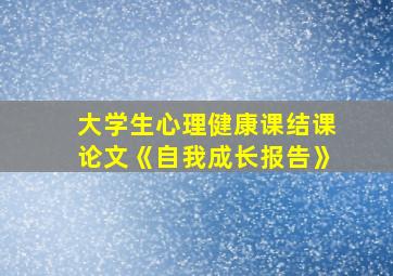 大学生心理健康课结课论文《自我成长报告》