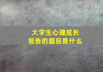 大学生心理成长报告的题目是什么