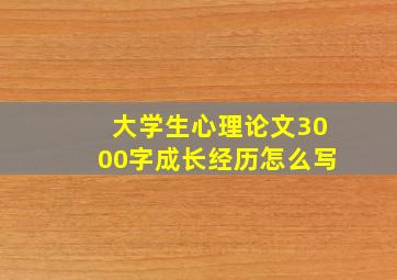 大学生心理论文3000字成长经历怎么写