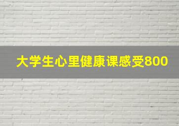 大学生心里健康课感受800