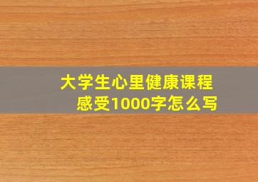 大学生心里健康课程感受1000字怎么写