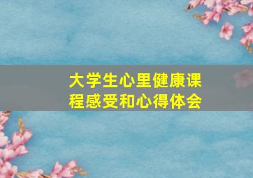 大学生心里健康课程感受和心得体会