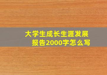 大学生成长生涯发展报告2000字怎么写