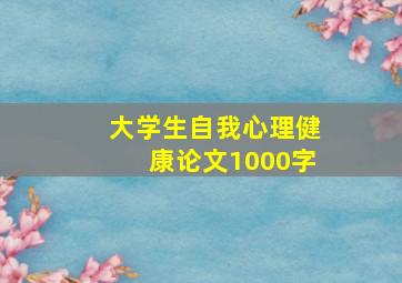 大学生自我心理健康论文1000字