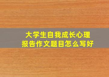 大学生自我成长心理报告作文题目怎么写好