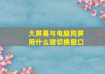 大屏幕与电脑同屏用什么键切换窗口