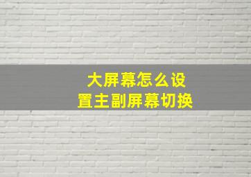 大屏幕怎么设置主副屏幕切换