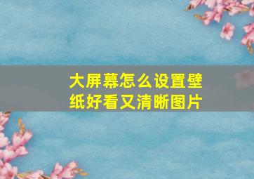 大屏幕怎么设置壁纸好看又清晰图片