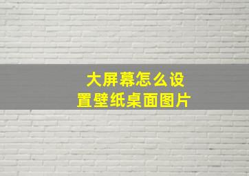 大屏幕怎么设置壁纸桌面图片