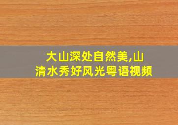 大山深处自然美,山清水秀好风光粤语视频