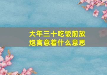 大年三十吃饭前放炮寓意着什么意思