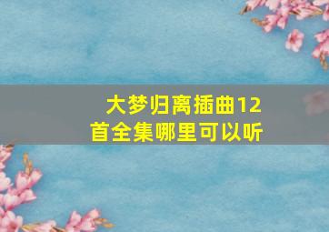 大梦归离插曲12首全集哪里可以听