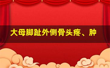 大母脚趾外侧骨头疼、肿