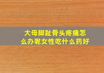 大母脚趾骨头疼痛怎么办呢女性吃什么药好