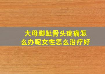 大母脚趾骨头疼痛怎么办呢女性怎么治疗好