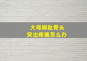 大母脚趾骨头突出疼痛怎么办