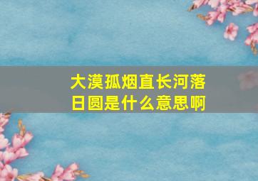 大漠孤烟直长河落日圆是什么意思啊