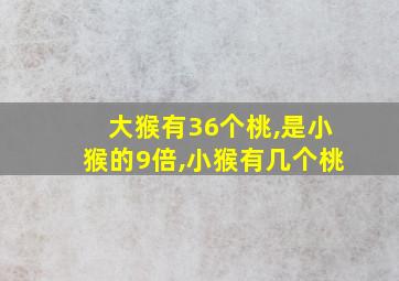 大猴有36个桃,是小猴的9倍,小猴有几个桃