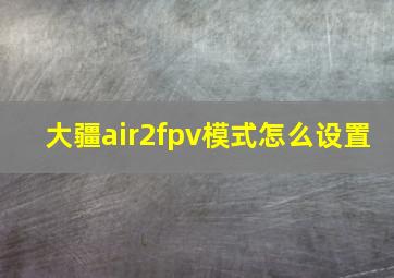 大疆air2fpv模式怎么设置