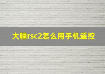 大疆rsc2怎么用手机遥控