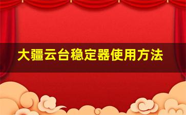 大疆云台稳定器使用方法