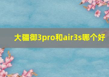 大疆御3pro和air3s哪个好