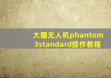 大疆无人机phantom3standard操作教程