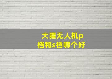 大疆无人机p档和s档哪个好