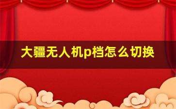 大疆无人机p档怎么切换