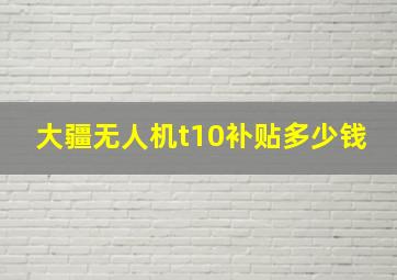 大疆无人机t10补贴多少钱