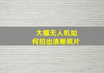 大疆无人机如何拍出清晰照片