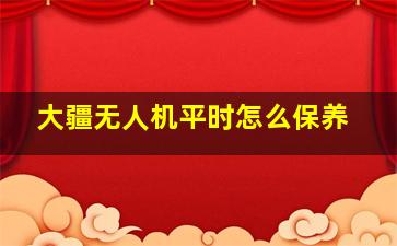 大疆无人机平时怎么保养