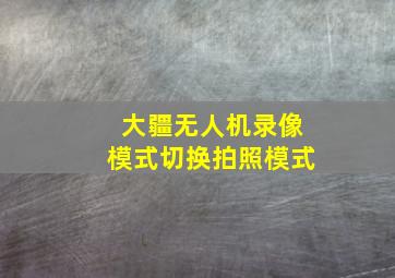 大疆无人机录像模式切换拍照模式