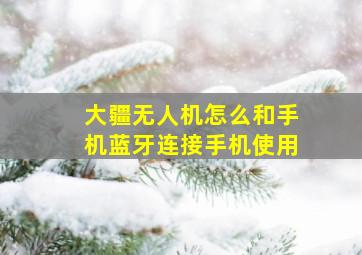 大疆无人机怎么和手机蓝牙连接手机使用