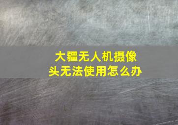 大疆无人机摄像头无法使用怎么办