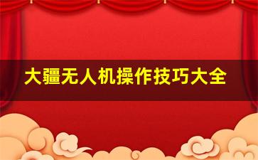 大疆无人机操作技巧大全