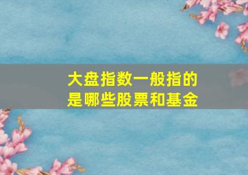 大盘指数一般指的是哪些股票和基金