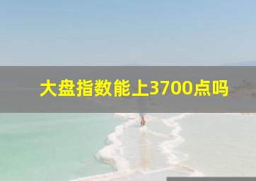 大盘指数能上3700点吗