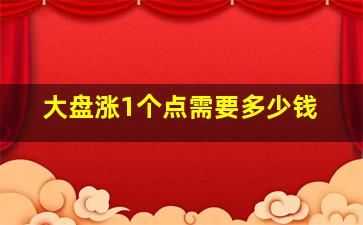 大盘涨1个点需要多少钱