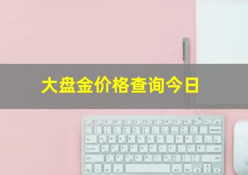 大盘金价格查询今日