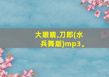 大眼睛,刀郎(水兵舞版)mp3。