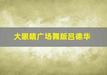 大眼睛广场舞版吕德华