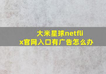 大米星球netflix官网入口有广告怎么办