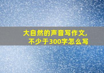 大自然的声音写作文,不少于300字怎么写