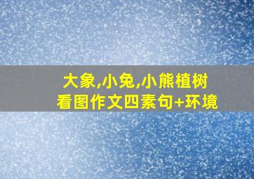 大象,小兔,小熊植树看图作文四素句+环境