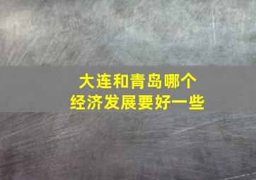 大连和青岛哪个经济发展要好一些