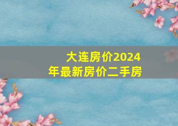 大连房价2024年最新房价二手房