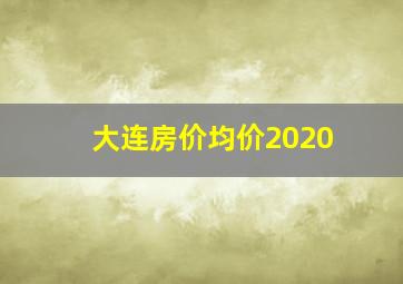 大连房价均价2020