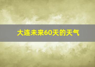 大连未来60天的天气