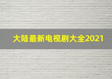 大陆最新电视剧大全2021